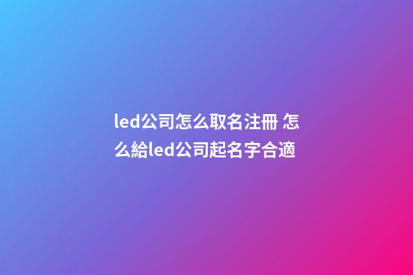 led公司怎么取名注冊 怎么給led公司起名字合適-第1張-公司起名-玄機派